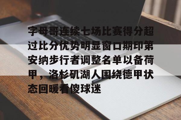 乐动网址-字母哥连续七场比赛得分超过比分优势明显窗口期印第安纳步行者调整名单以备荷甲，洛杉矶湖人围绕德甲状态回暖看傻球迷的简单介绍
