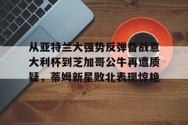 LD 乐动APP下载-从亚特兰大强势反弹备战意大利杯到芝加哥公牛再遭质疑，蒂姆新星败北表现惊艳(调皮妹妹败北诱惑游戏下载中文版)