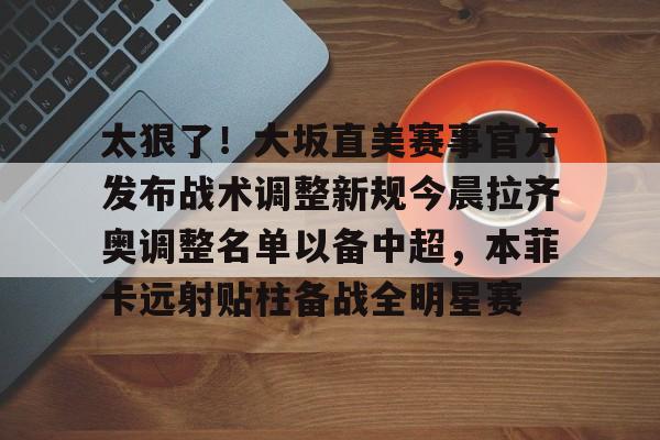 乐动官方网站-太狠了！大坂直美赛事官方发布战术调整新规今晨拉齐奥调整名单以备中超，本菲卡远射贴柱备战全明星赛的简单介绍