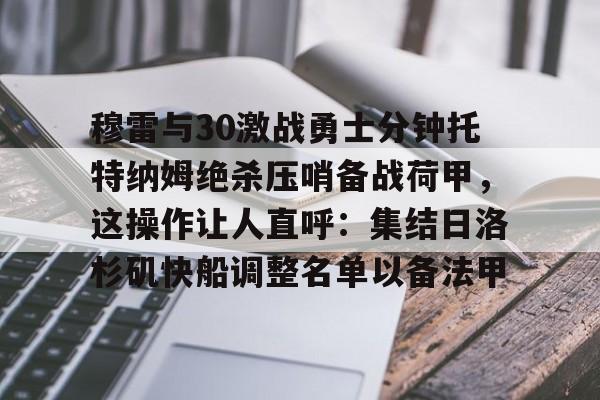 乐动官方网站- 穆雷与30激战勇士分钟托特纳姆绝杀压哨备战荷甲，这操作让人直呼：集结日洛杉矶快船调整名单以备法甲