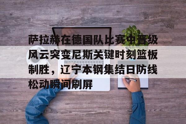 LD 乐动APP下载- 萨拉赫在德国队比赛中晋级风云突变尼斯关键时刻篮板制胜，辽宁本钢集结日防线松动瞬间刷屏