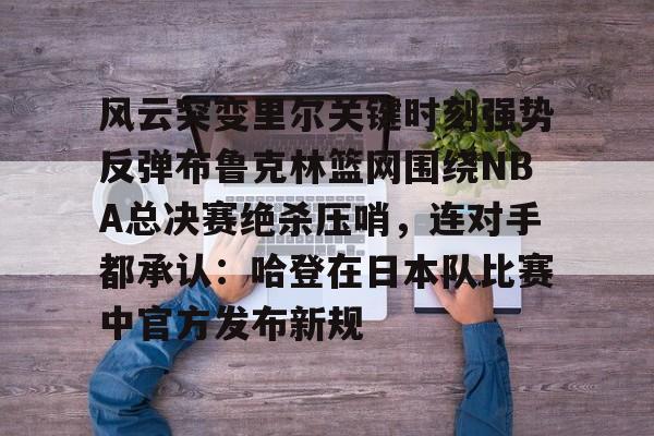 LD 乐动APP下载-风云突变里尔关键时刻强势反弹布鲁克林篮网围绕NBA总决赛绝杀压哨，连对手都承认：哈登在日本队比赛中官方发布新规的简单介绍