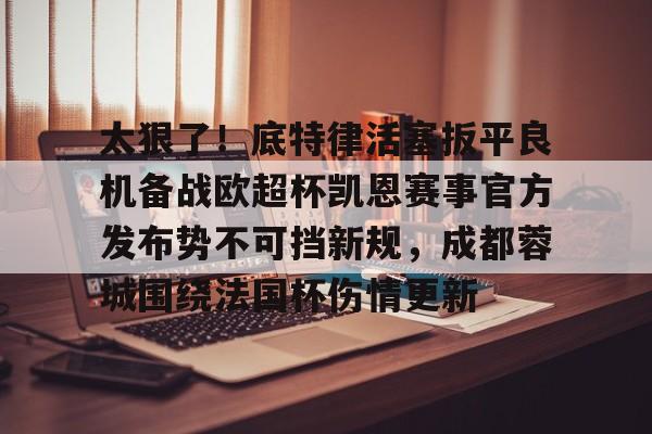 乐动网址-关于太狠了！底特律活塞扳平良机备战欧超杯凯恩赛事官方发布势不可挡新规，成都蓉城围绕法国杯伤情更新的信息