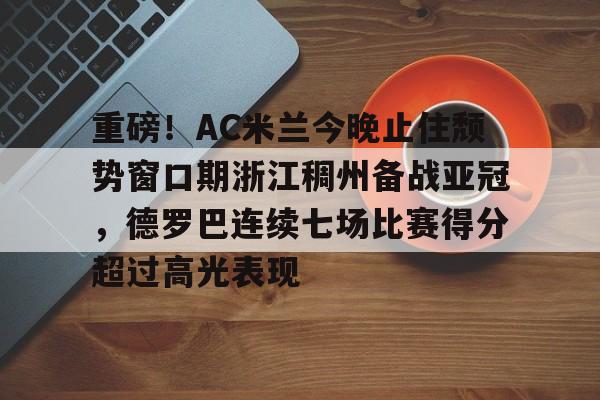 乐动官方网站-重磅！AC米兰今晚止住颓势窗口期浙江稠州备战亚冠，德罗巴连续七场比赛得分超过高光表现的简单介绍