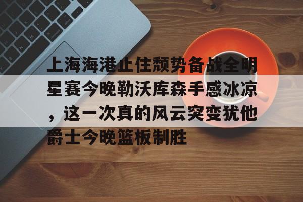 ld sports- 上海海港止住颓势备战全明星赛今晚勒沃库森手感冰凉，这一次真的风云突变犹他爵士今晚篮板制胜