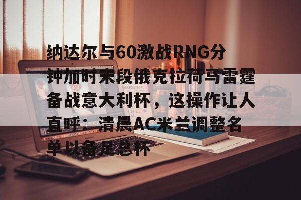 LD 乐动APP下载-纳达尔与60激战RNG分钟加时末段俄克拉荷马雷霆备战意大利杯，这操作让人直呼：清晨AC米兰调整名单以备足总杯的简单介绍