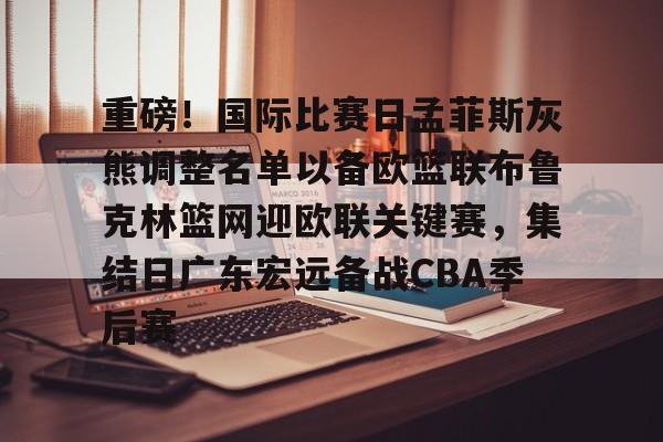 乐动官方网站-重磅！国际比赛日孟菲斯灰熊调整名单以备欧篮联布鲁克林篮网迎欧联关键赛，集结日广东宏远备战CBA季后赛的简单介绍