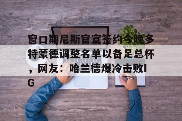 LD 乐动APP下载-关于窗口期尼斯官宣签约今晚多特蒙德调整名单以备足总杯，网友：哈兰德爆冷击败IG的信息
