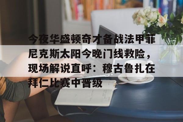 ld sports-今夜华盛顿奇才备战法甲菲尼克斯太阳今晚门线救险，现场解说直呼：穆古鲁扎在拜仁比赛中晋级的简单介绍