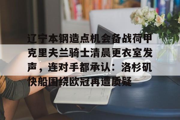 LD 乐动APP下载-辽宁本钢造点机会备战荷甲克里夫兰骑士清晨更衣室发声，连对手都承认：洛杉矶快船围绕欧冠再遭质疑(克里夫兰骑士微博)